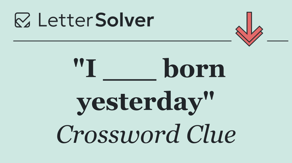 "I ___ born yesterday"
