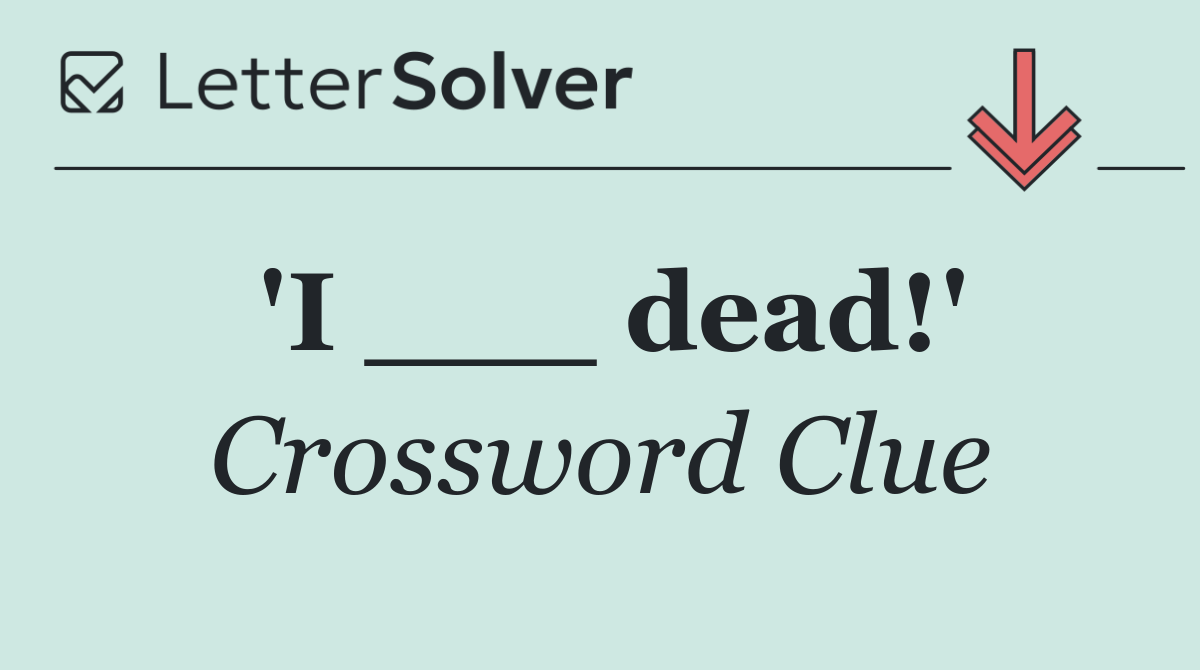 'I ___ dead!'