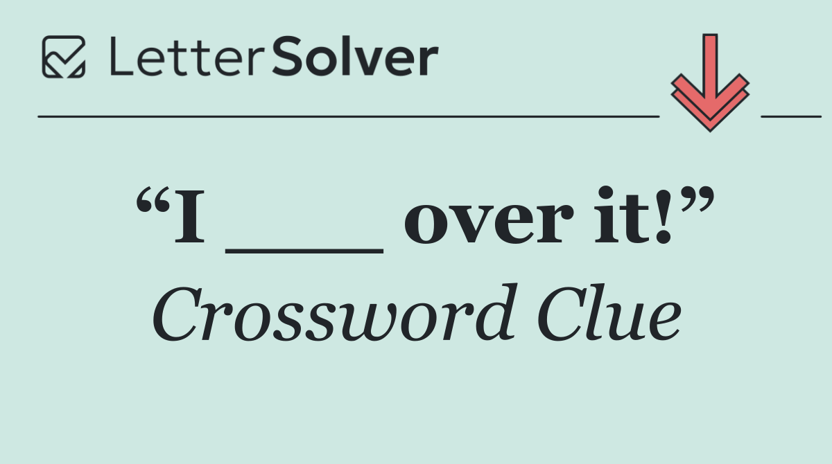 “I ___ over it!”