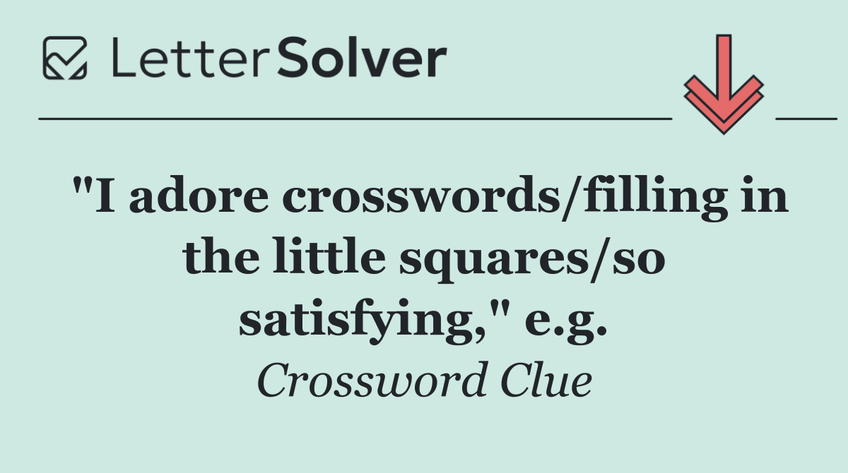 "I adore crosswords/filling in the little squares/so satisfying," e.g.