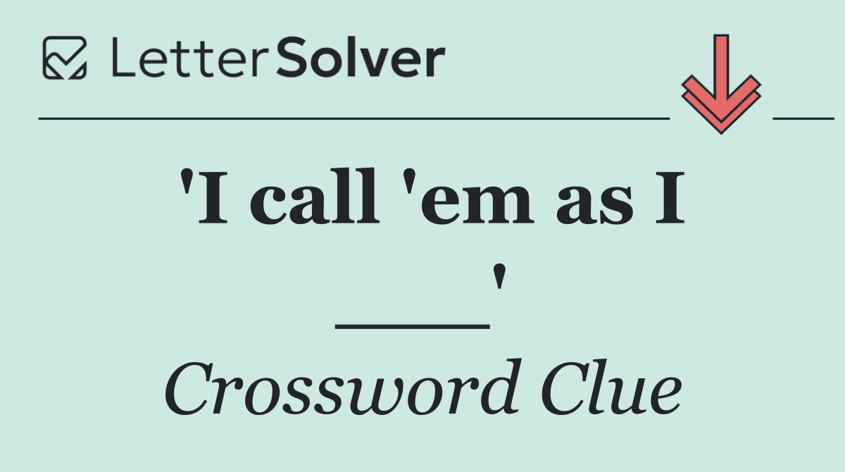 'I call 'em as I ___'