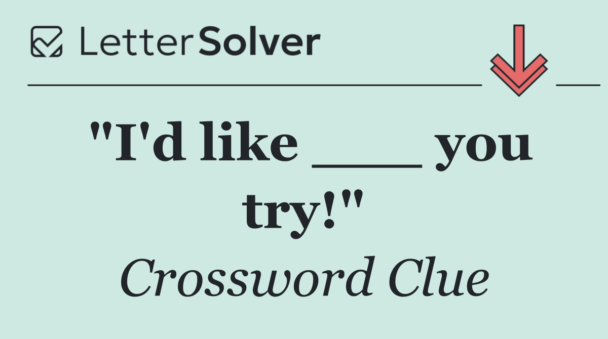 "I'd like ___ you try!"