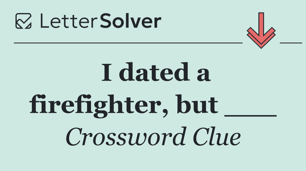 I dated a firefighter, but ___