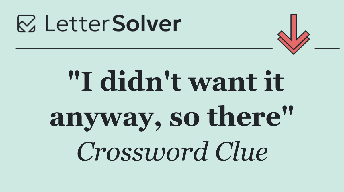 "I didn't want it anyway, so there"
