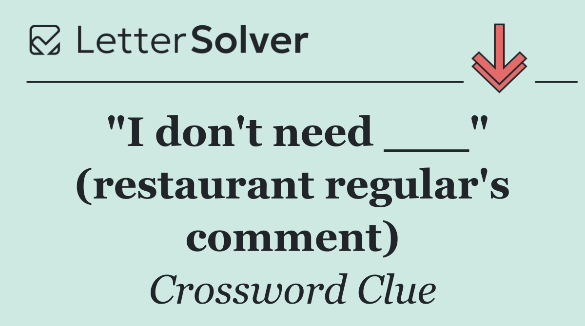 "I don't need ___" (restaurant regular's comment)