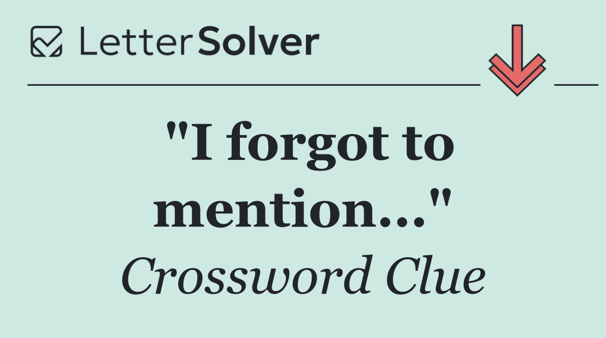"I forgot to mention..."