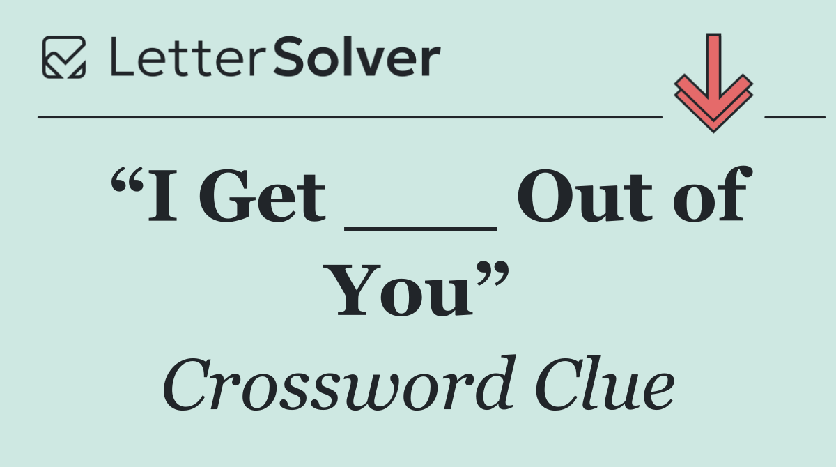 “I Get ___ Out of You”