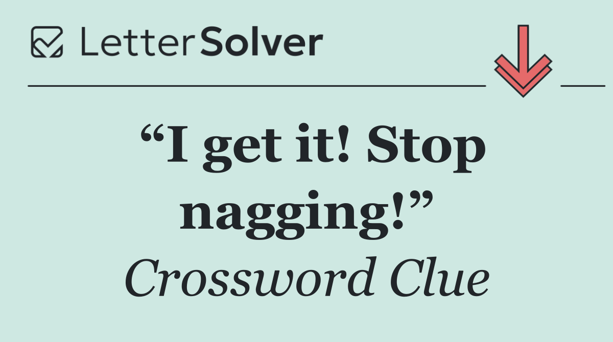 “I get it! Stop nagging!”