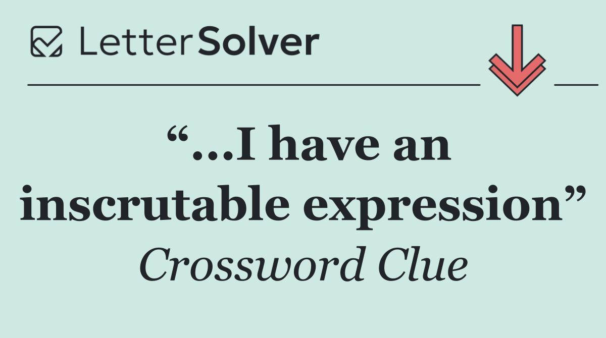 “...I have an inscrutable expression”