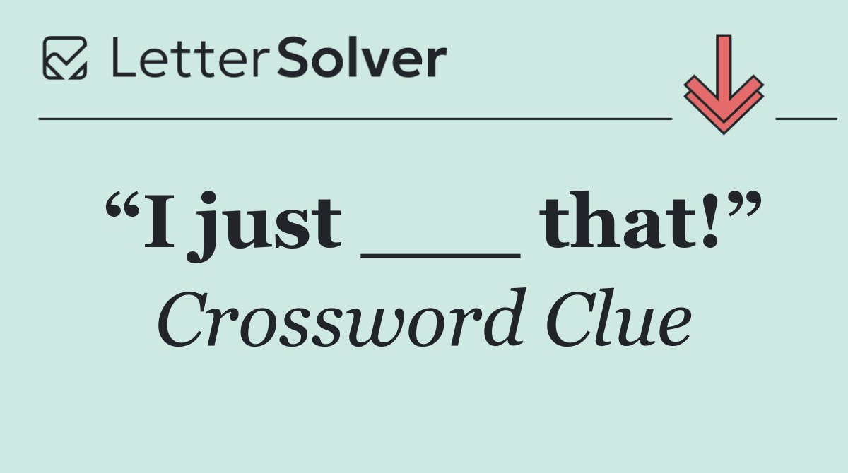 “I just ___ that!”