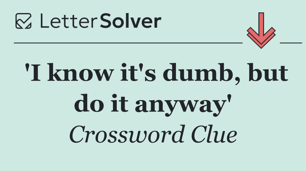 'I know it's dumb, but do it anyway'