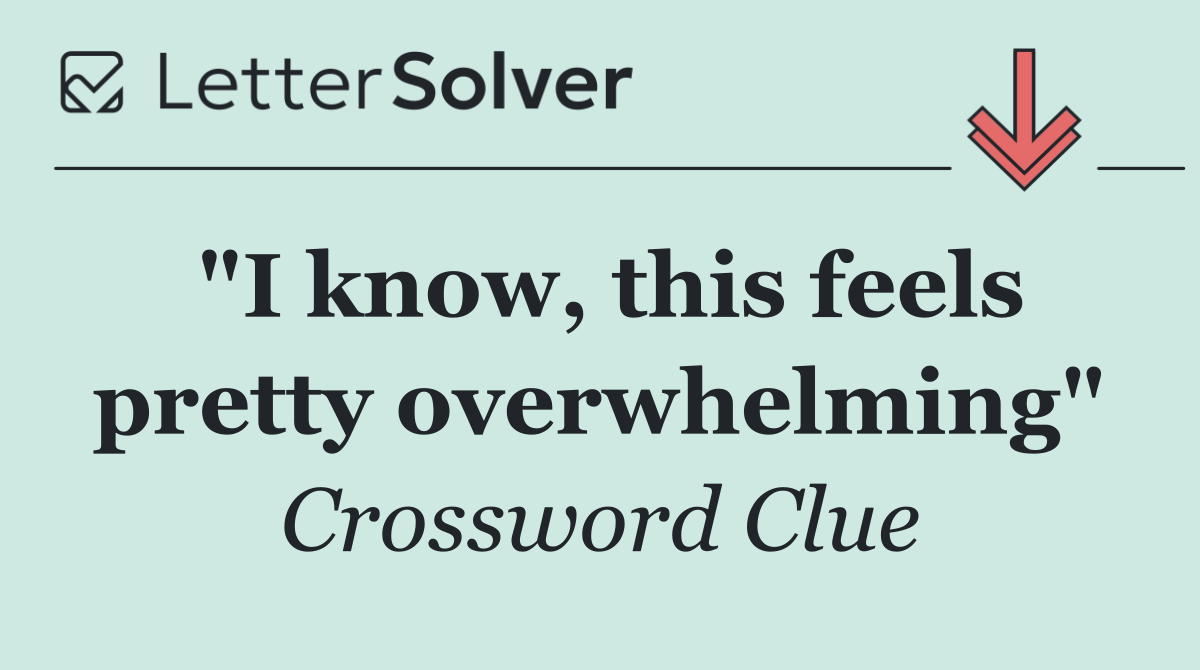"I know, this feels pretty overwhelming"