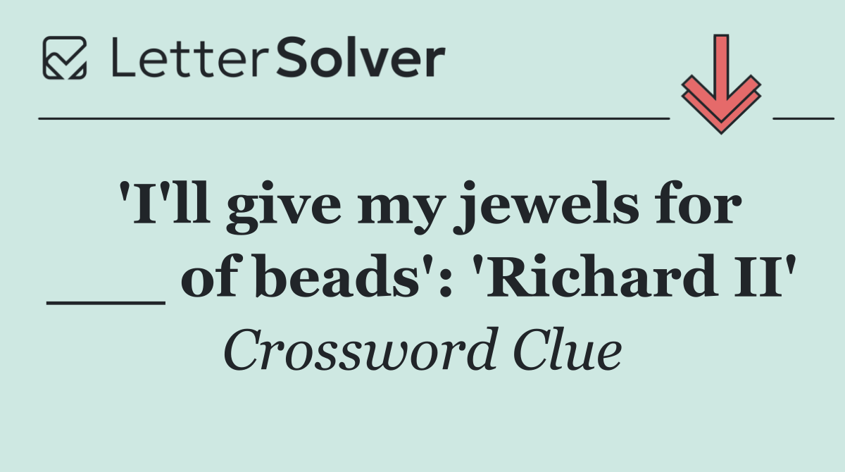 'I'll give my jewels for ___ of beads': 'Richard II'
