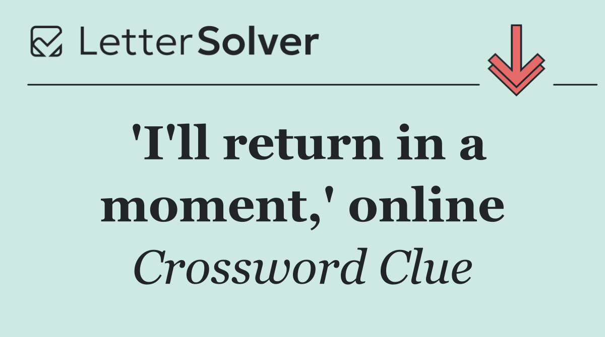 'I'll return in a moment,' online
