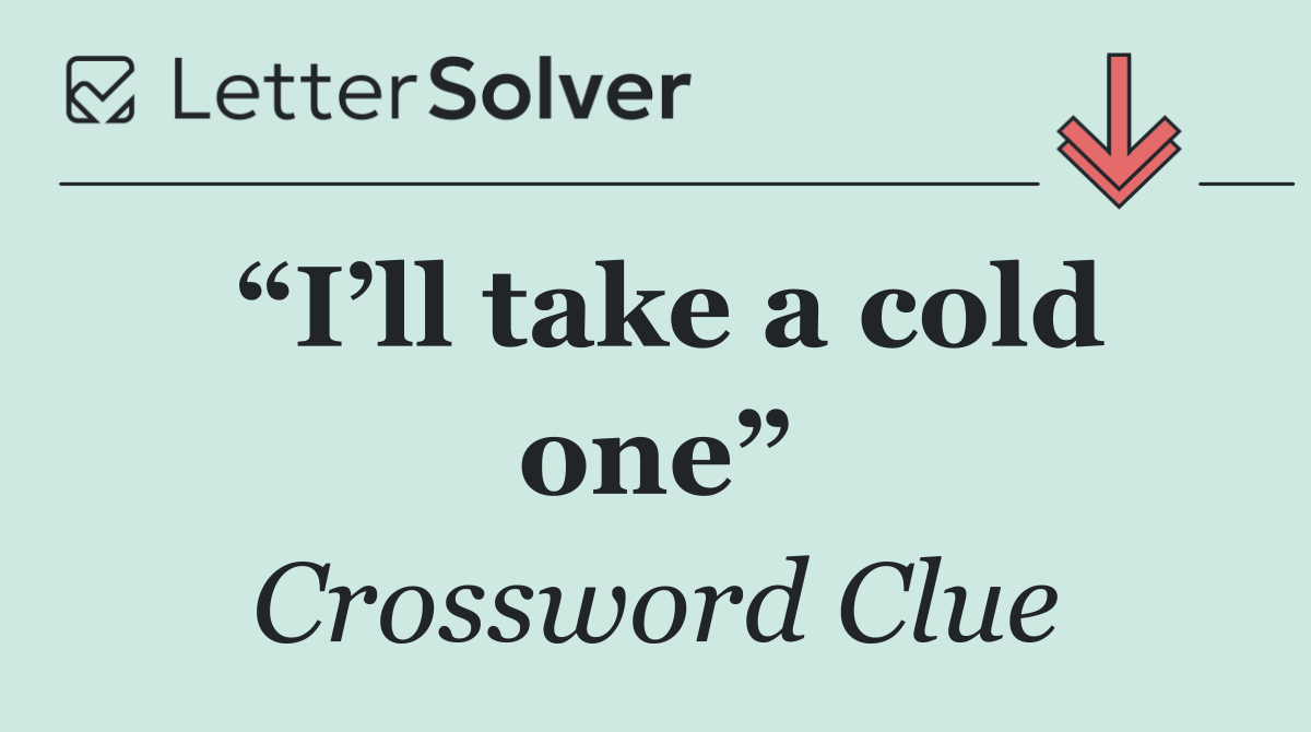 “I’ll take a cold one”