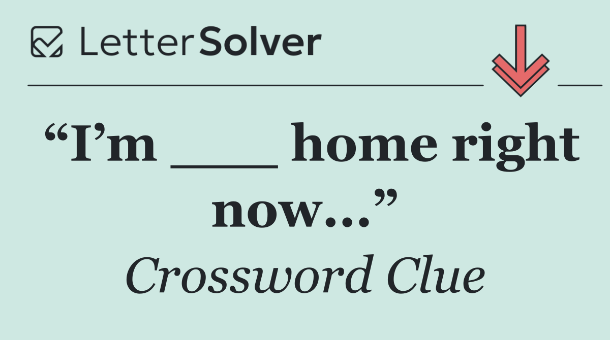 “I’m ___ home right now...”