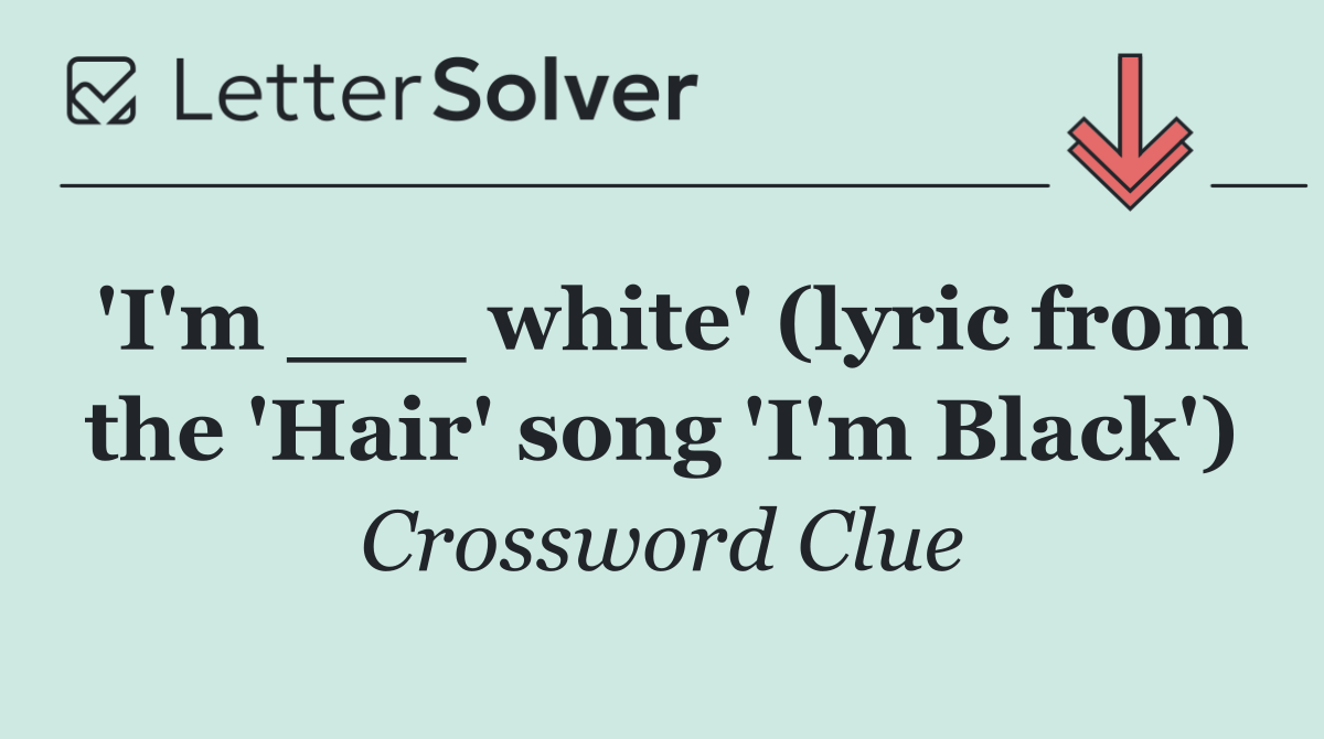 'I'm ___ white' (lyric from the 'Hair' song 'I'm Black')