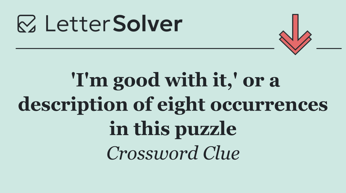 'I'm good with it,' or a description of eight occurrences in this puzzle