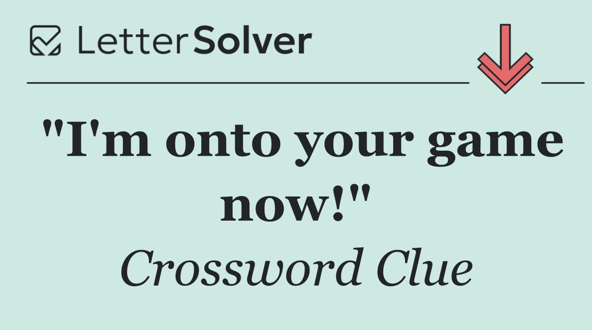 "I'm onto your game now!"