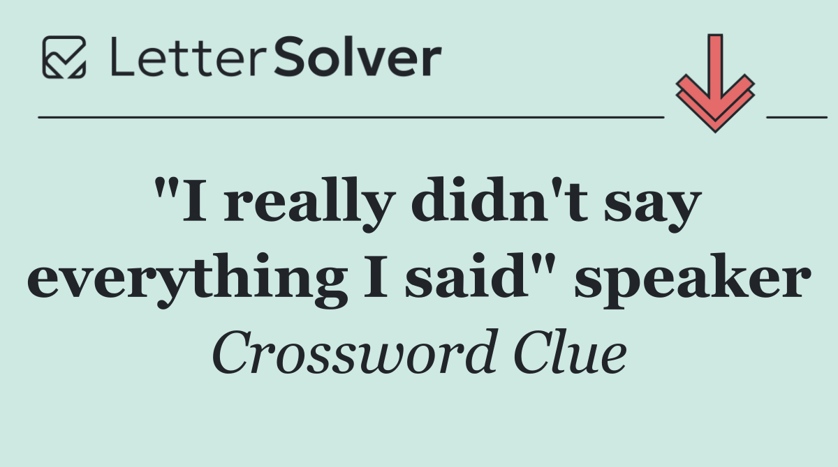 "I really didn't say everything I said" speaker