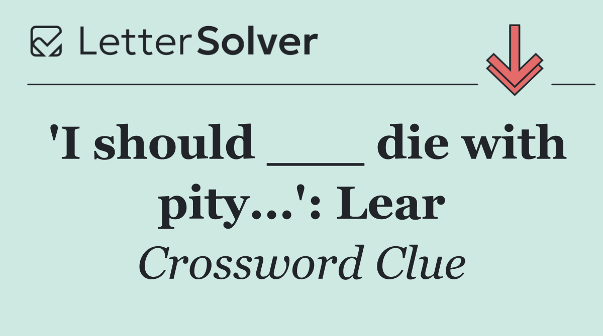 'I should ___ die with pity...': Lear