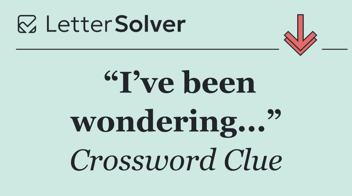 “I’ve been wondering...”