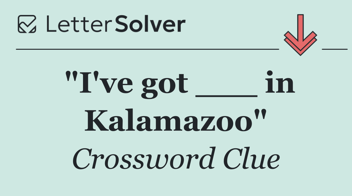 "I've got ___ in Kalamazoo"