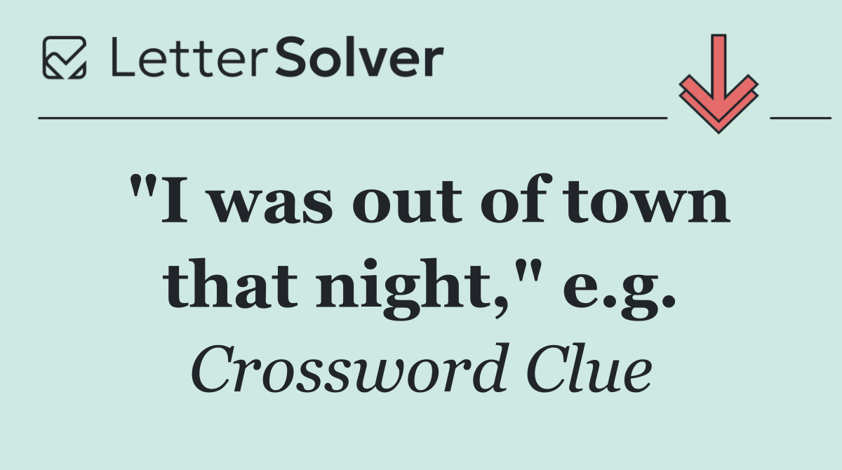 "I was out of town that night," e.g.