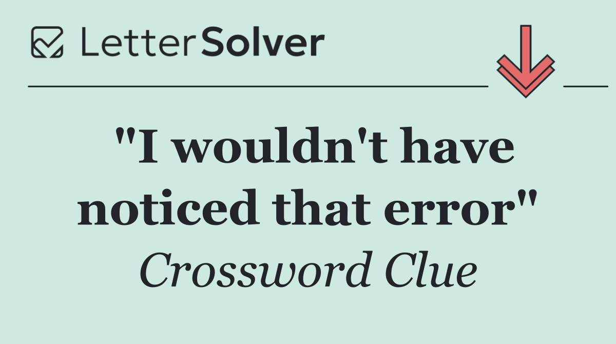 "I wouldn't have noticed that error"