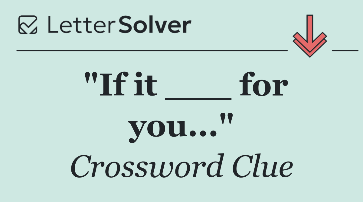 "If it ___ for you..."
