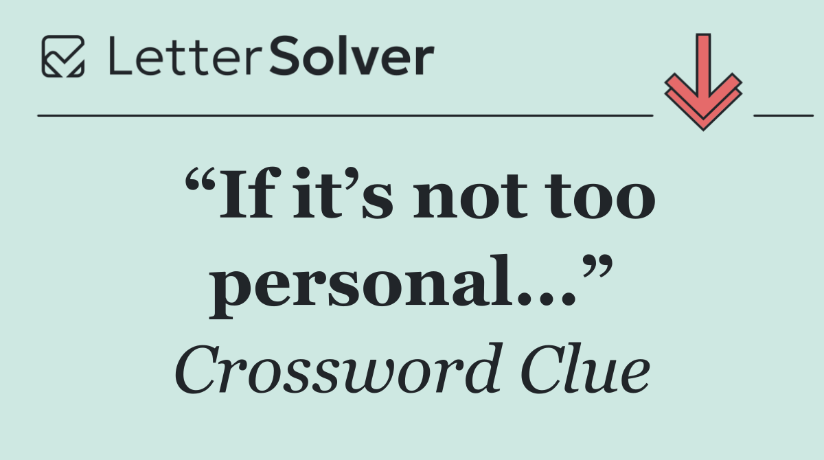 “If it’s not too personal...”