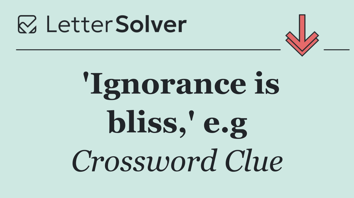 'Ignorance is bliss,' e.g