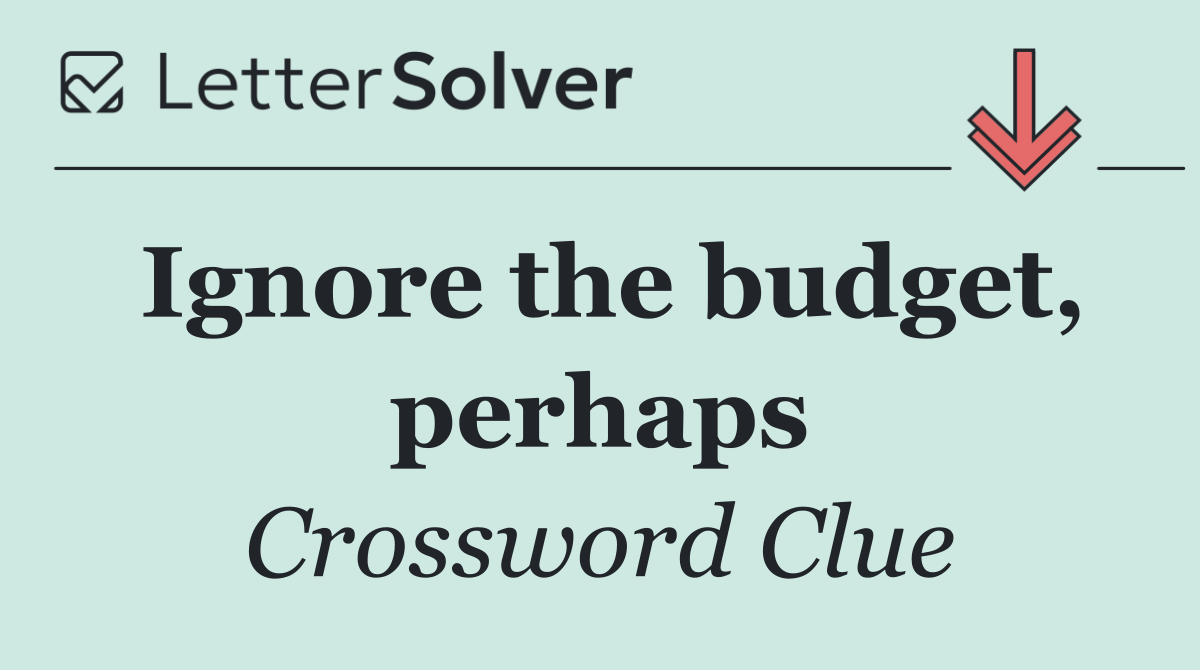 Ignore the budget, perhaps