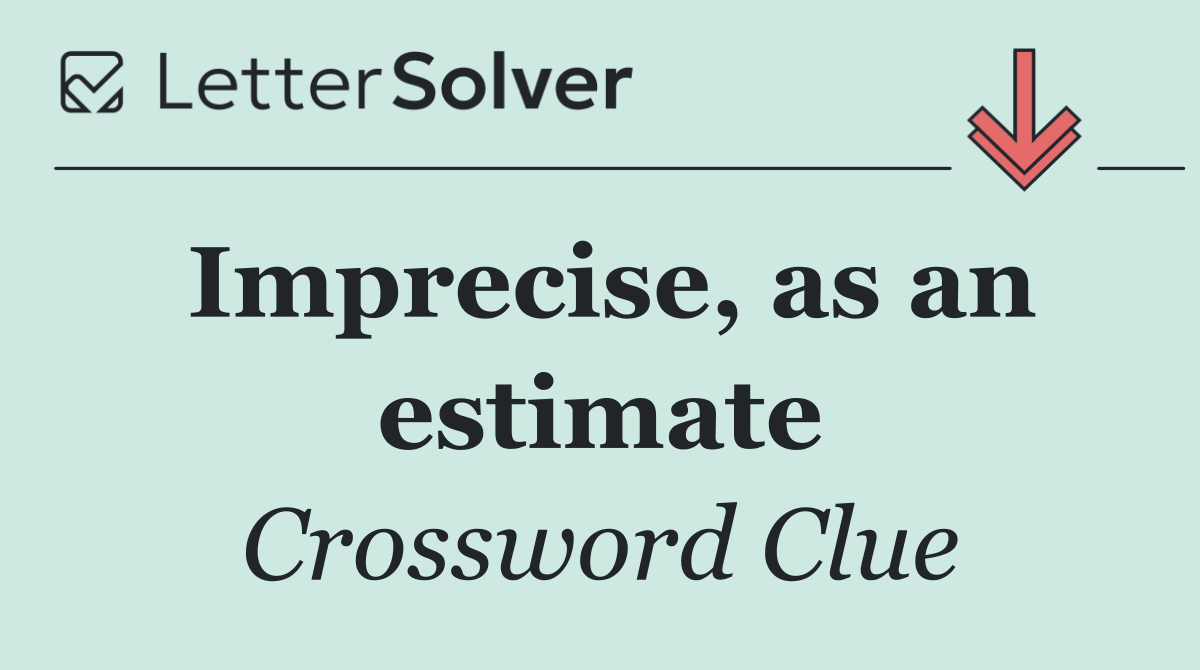 Imprecise, as an estimate
