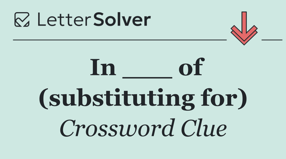 In ___ of (substituting for)