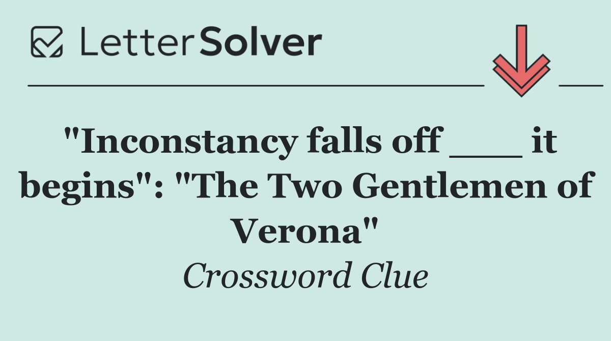 "Inconstancy falls off ___ it begins": "The Two Gentlemen of Verona"