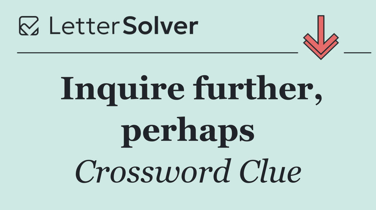 Inquire further, perhaps