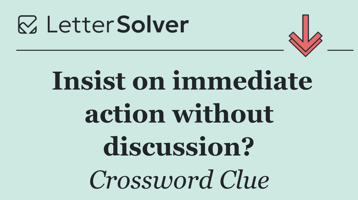 Insist on immediate action without discussion?