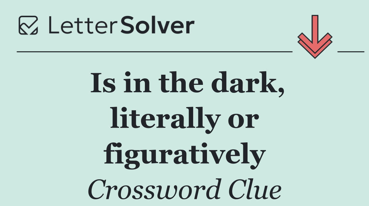 Is in the dark, literally or figuratively
