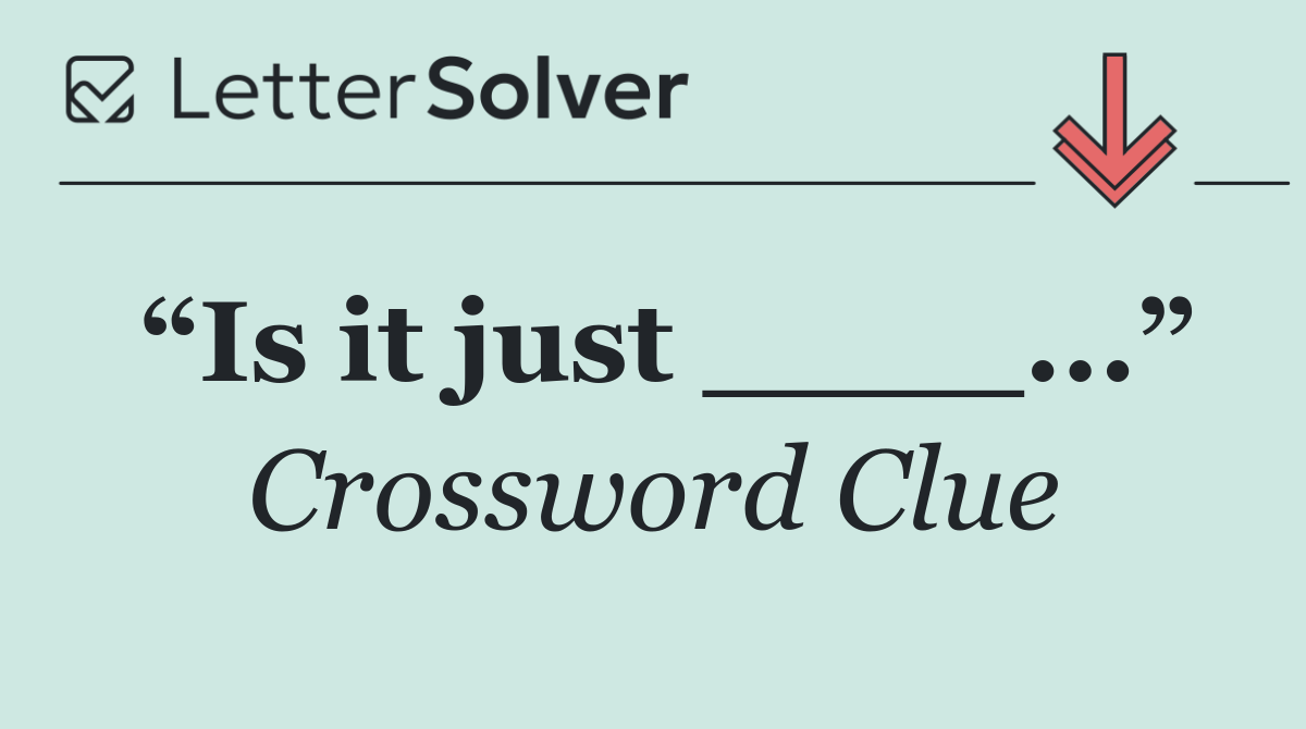 “Is it just ____...”