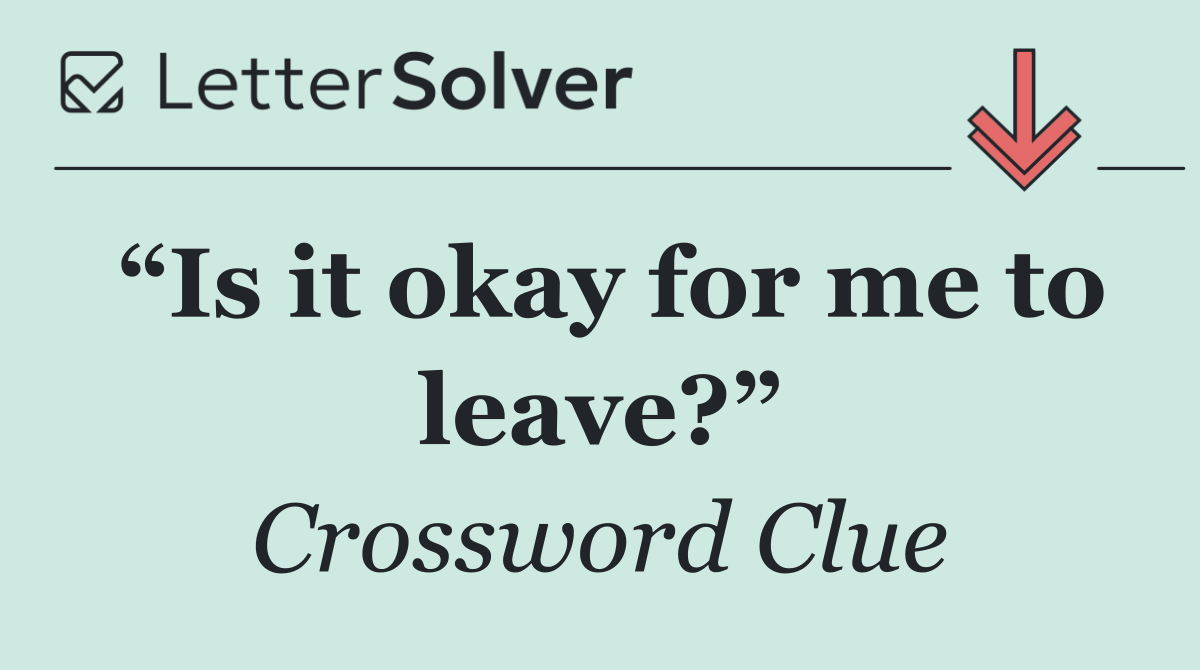 “Is it okay for me to leave?”