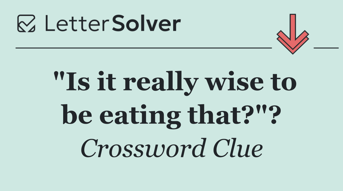 "Is it really wise to be eating that?"?