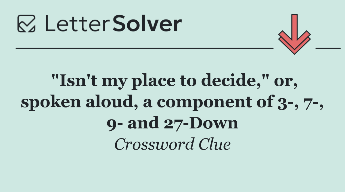 "Isn't my place to decide," or, spoken aloud, a component of 3 , 7 , 9  and 27 Down