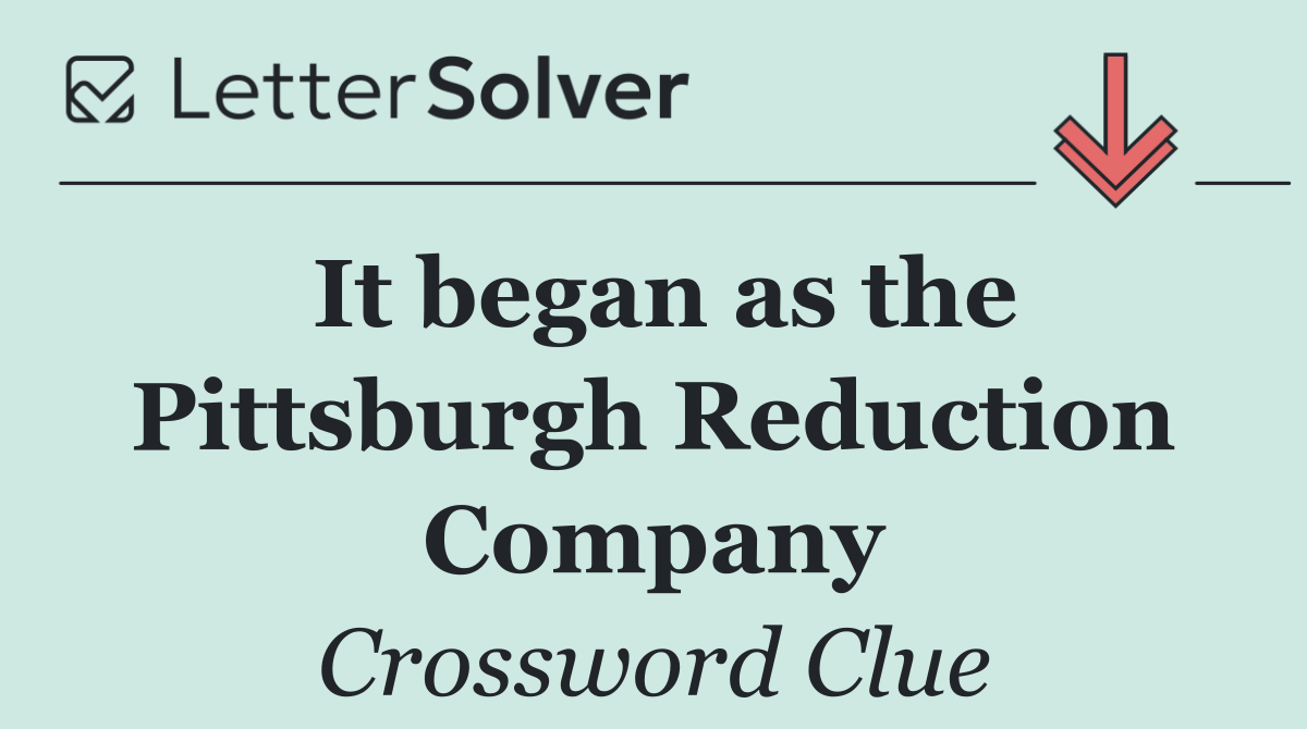 It began as the Pittsburgh Reduction Company