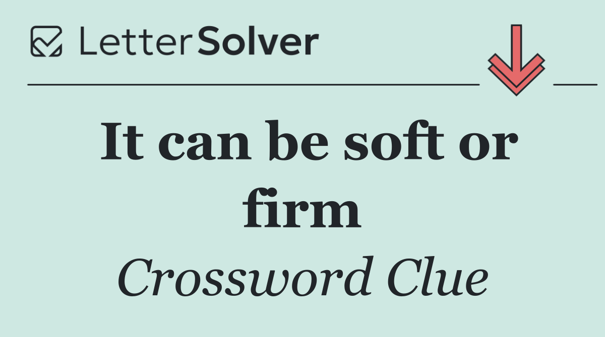 It can be soft or firm