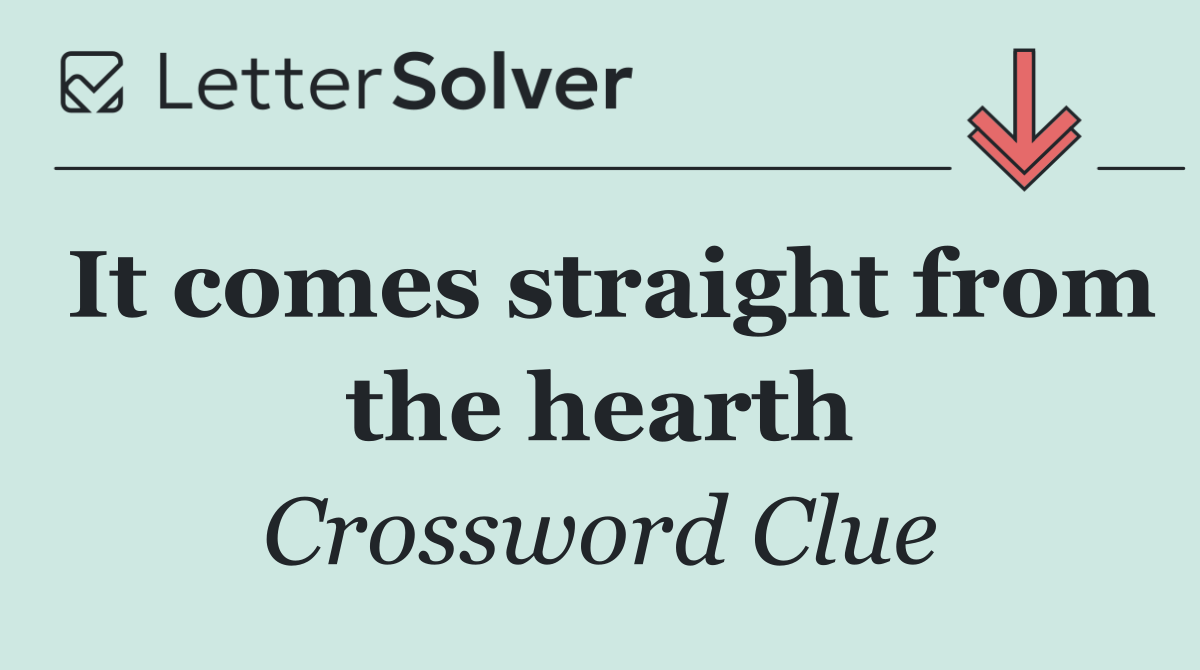 It comes straight from the hearth