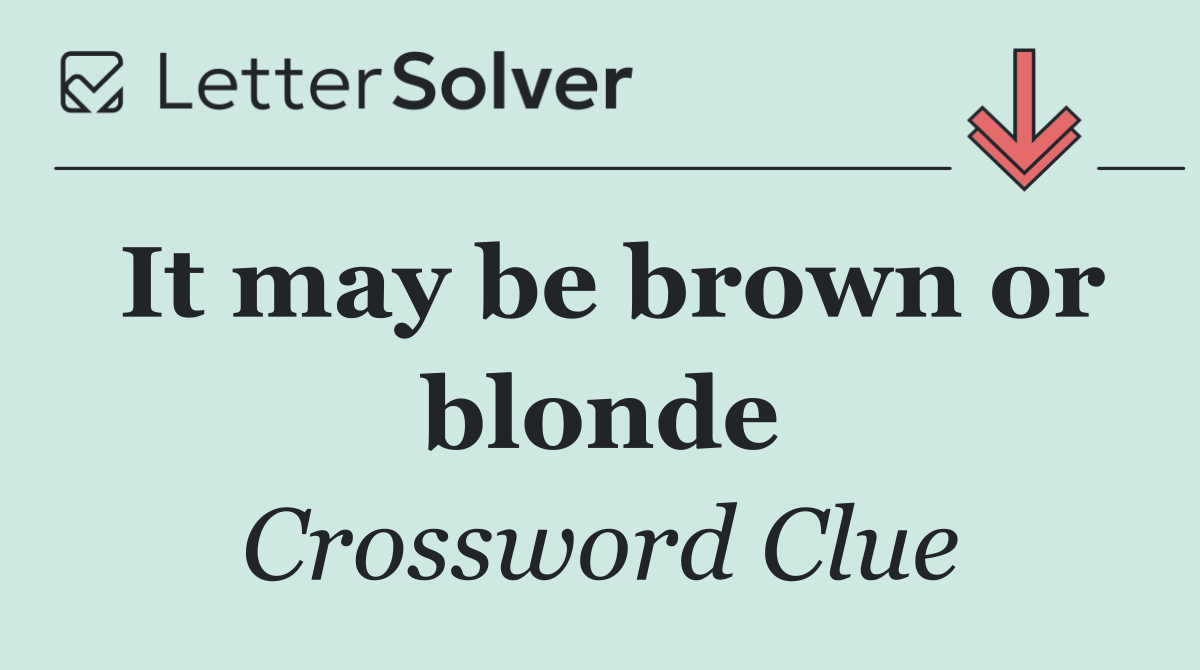 It may be brown or blonde