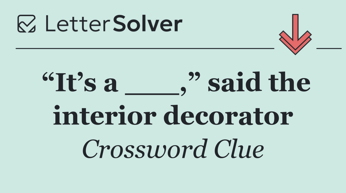 “It’s a ___,” said the interior decorator
