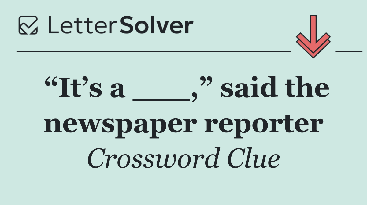 “It’s a ___,” said the newspaper reporter