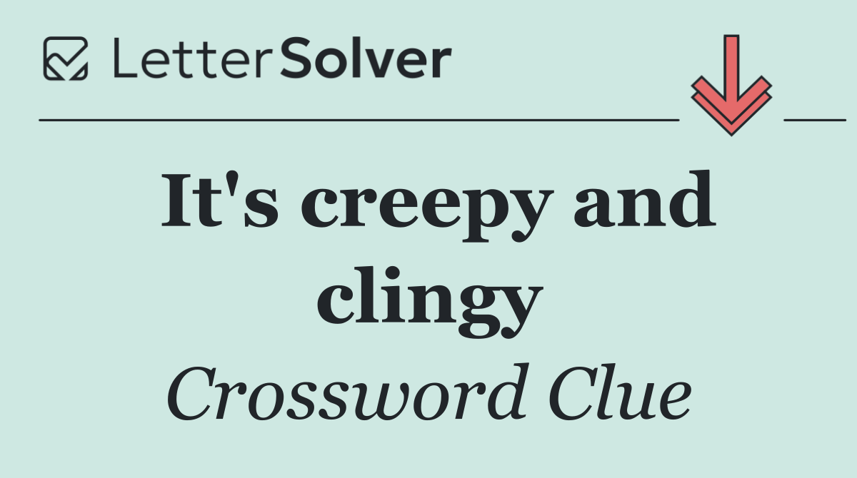 It's creepy and clingy